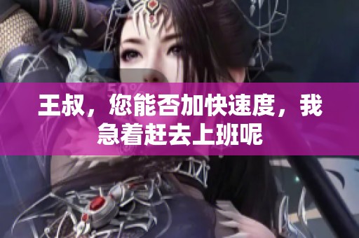 王叔，您能否加快速度，我急着赶去上班呢
