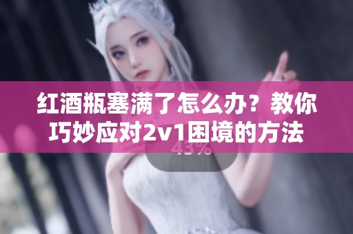 红酒瓶塞满了怎么办？教你巧妙应对2v1困境的方法