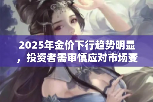 2025年金价下行趋势明显，投资者需审慎应对市场变动