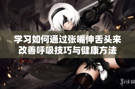 学习如何通过张嘴伸舌头来改善呼吸技巧与健康方法