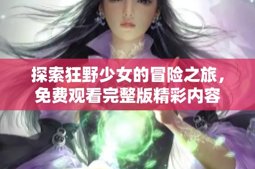 探索狂野少女的冒险之旅，免费观看完整版精彩内容