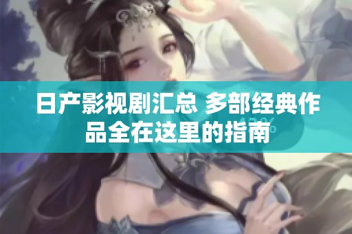日产影视剧汇总 多部经典作品全在这里的指南