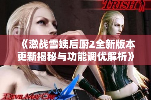 《激战雪姨后厨2全新版本更新揭秘与功能调优解析》