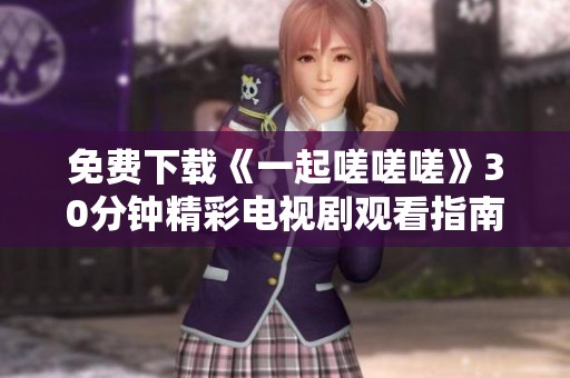 免费下载《一起嗟嗟嗟》30分钟精彩电视剧观看指南