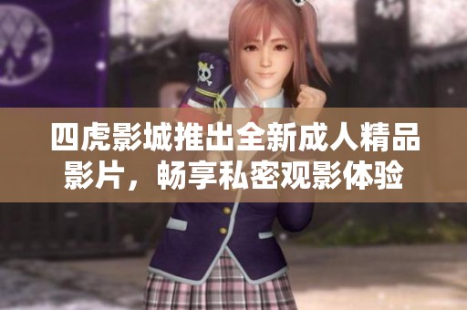 四虎影城推出全新成人精品影片，畅享私密观影体验
