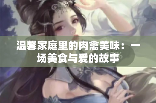 温馨家庭里的肉禽美味：一场美食与爱的故事
