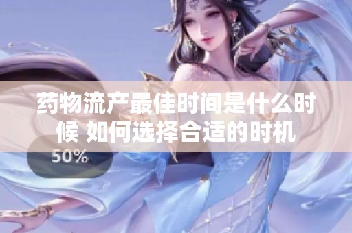 药物流产最佳时间是什么时候 如何选择合适的时机