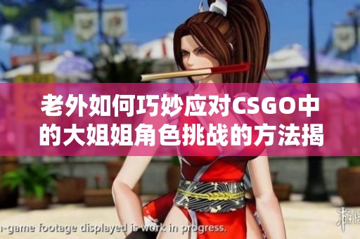 老外如何巧妙应对CSGO中的大姐姐角色挑战的方法揭秘