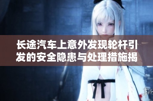 长途汽车上意外发现轮杆引发的安全隐患与处理措施揭秘