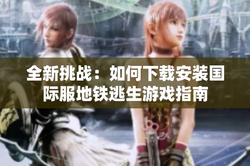 全新挑战：如何下载安装国际服地铁逃生游戏指南