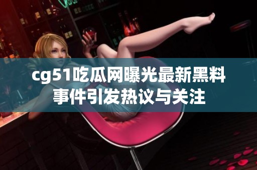 cg51吃瓜网曝光最新黑料事件引发热议与关注