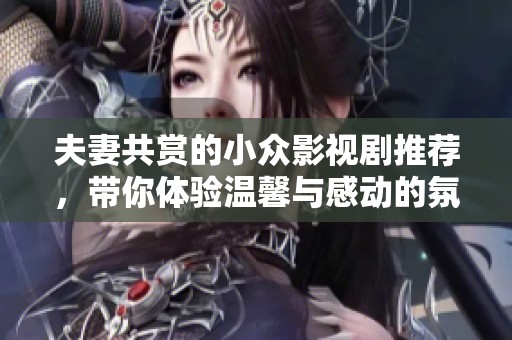 夫妻共赏的小众影视剧推荐，带你体验温馨与感动的氛围