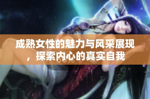 成熟女性的魅力与风采展现，探索内心的真实自我