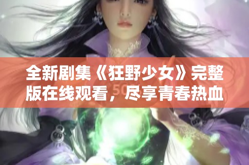 全新剧集《狂野少女》完整版在线观看，尽享青春热血的冒险故事
