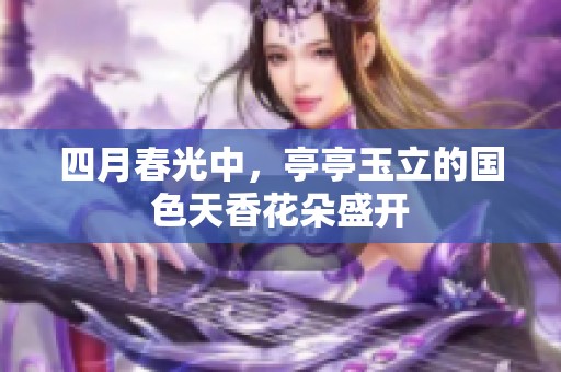 四月春光中，亭亭玉立的国色天香花朵盛开