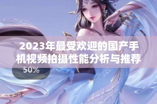 2023年最受欢迎的国产手机视频拍摄性能分析与推荐