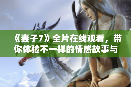 《妻子7》全片在线观看，带你体验不一样的情感故事与挑战