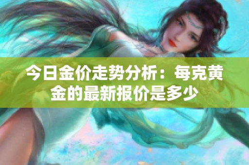 今日金价走势分析：每克黄金的最新报价是多少