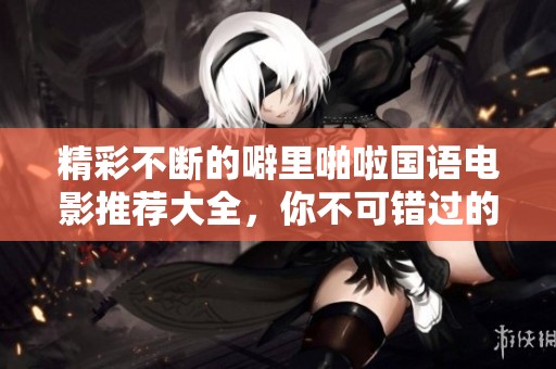 精彩不断的噼里啪啦国语电影推荐大全，你不可错过的视听盛宴