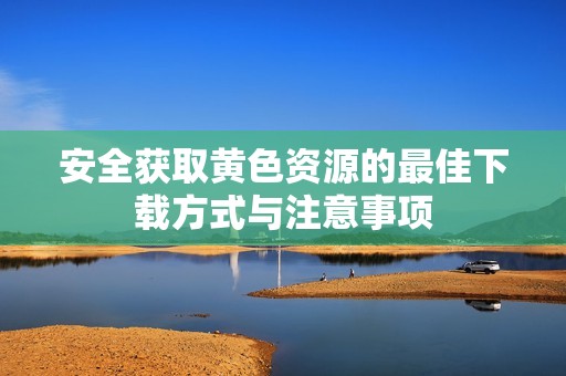 安全获取黄色资源的最佳下载方式与注意事项