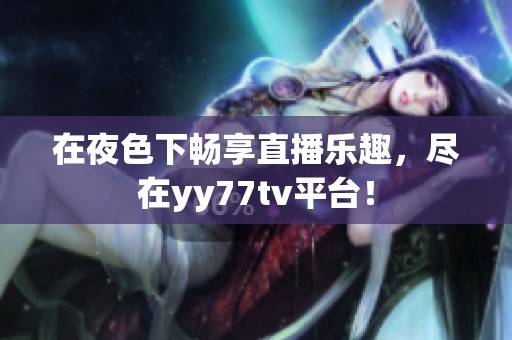 在夜色下畅享直播乐趣，尽在yy77tv平台！