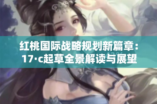 红桃国际战略规划新篇章：17·c起草全景解读与展望