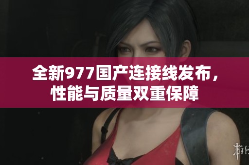 全新977国产连接线发布，性能与质量双重保障