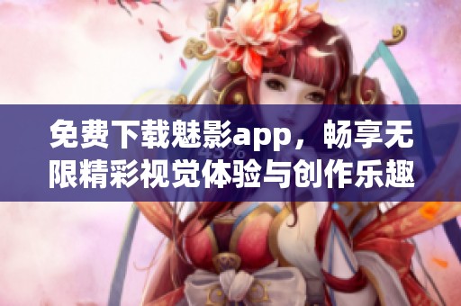 免费下载魅影app，畅享无限精彩视觉体验与创作乐趣