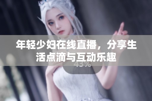 年轻少妇在线直播，分享生活点滴与互动乐趣