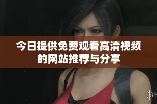 今日提供免费观看高清视频的网站推荐与分享
