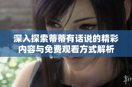 深入探索蒂蒂有话说的精彩内容与免费观看方式解析