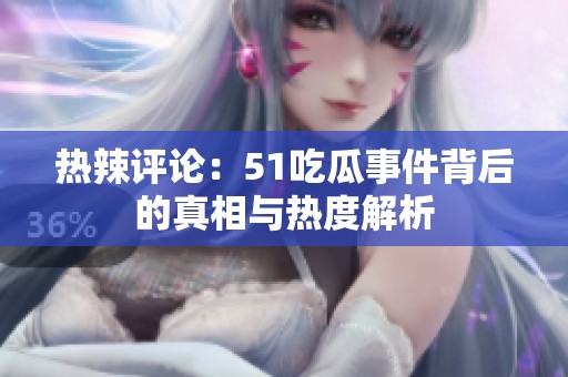 热辣评论：51吃瓜事件背后的真相与热度解析