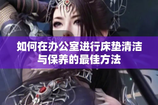 如何在办公室进行床垫清洁与保养的最佳方法