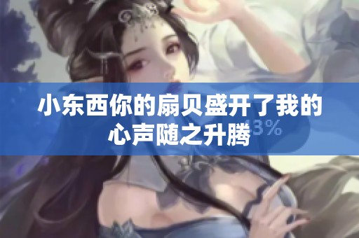 小东西你的扇贝盛开了我的心声随之升腾