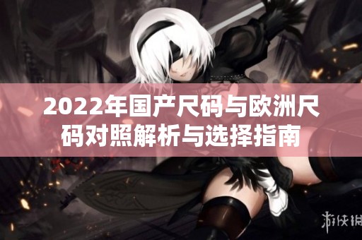 2022年国产尺码与欧洲尺码对照解析与选择指南