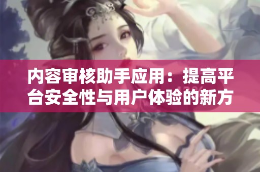内容审核助手应用：提高平台安全性与用户体验的新方案