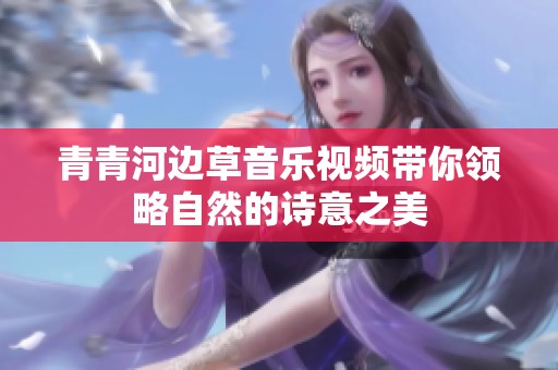 青青河边草音乐视频带你领略自然的诗意之美