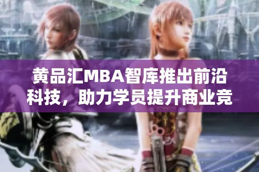 黄品汇MBA智库推出前沿科技，助力学员提升商业竞争力