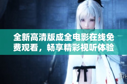 全新高清版成全电影在线免费观看，畅享精彩视听体验
