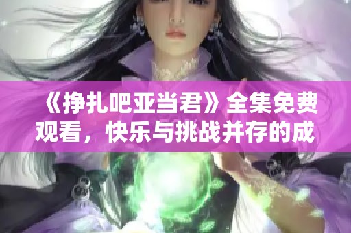 《挣扎吧亚当君》全集免费观看，快乐与挑战并存的成长故事