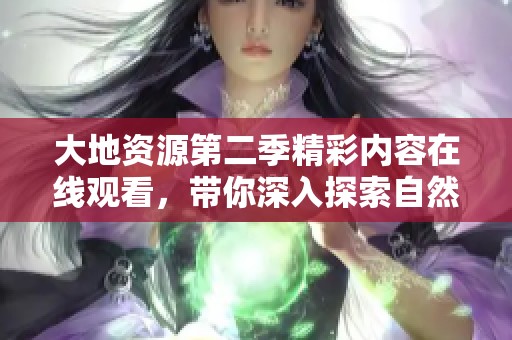 大地资源第二季精彩内容在线观看，带你深入探索自然之美