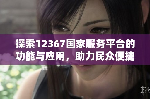 探索12367国家服务平台的功能与应用，助力民众便捷办事