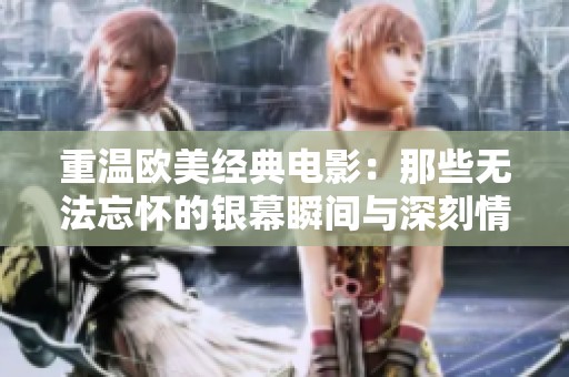 重温欧美经典电影：那些无法忘怀的银幕瞬间与深刻情感