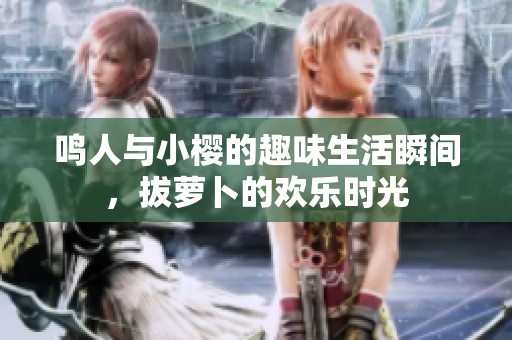 鸣人与小樱的趣味生活瞬间，拔萝卜的欢乐时光