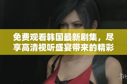免费观看韩国最新剧集，尽享高清视听盛宴带来的精彩体验