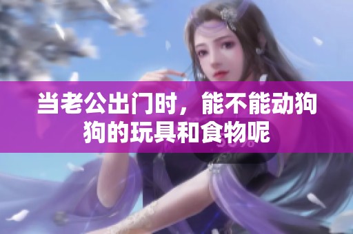 当老公出门时，能不能动狗狗的玩具和食物呢