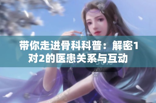 带你走进骨科科普：解密1对2的医患关系与互动