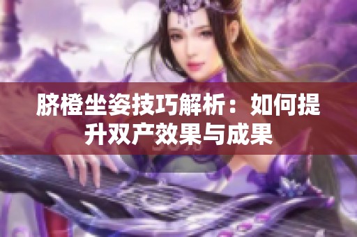 脐橙坐姿技巧解析：如何提升双产效果与成果