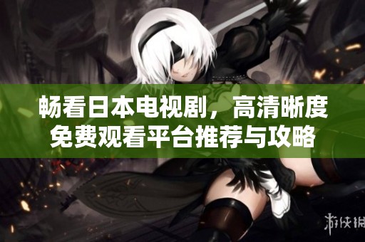 畅看日本电视剧，高清晰度免费观看平台推荐与攻略