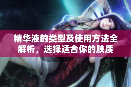 精华液的类型及使用方法全解析，选择适合你的肤质